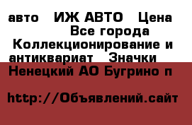 1.1) авто : ИЖ АВТО › Цена ­ 149 - Все города Коллекционирование и антиквариат » Значки   . Ненецкий АО,Бугрино п.